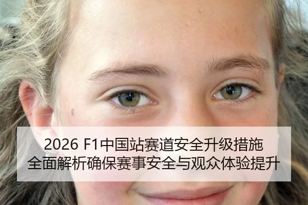 2026 F1中国站赛道安全升级措施全面解析确保赛事安全与观众体验提升